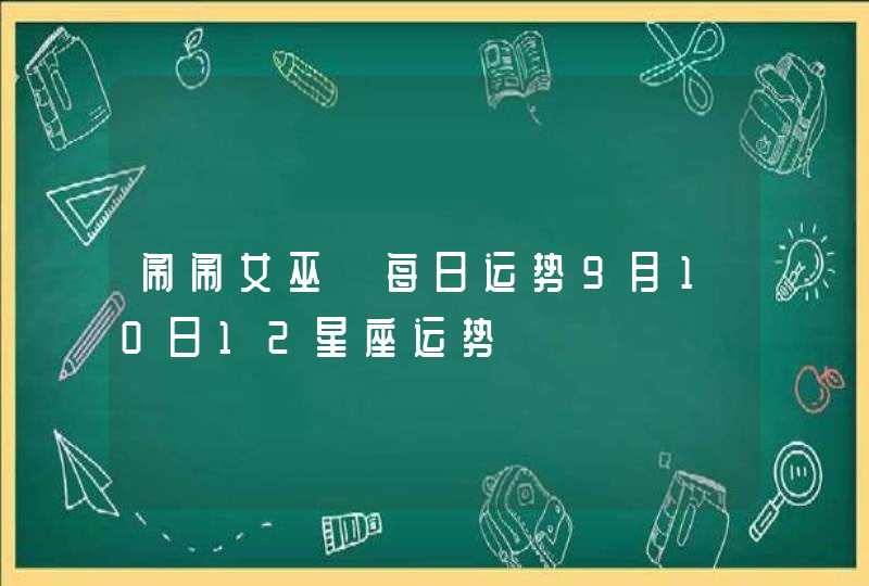 闹闹女巫 每日运势9月10日12星座运势